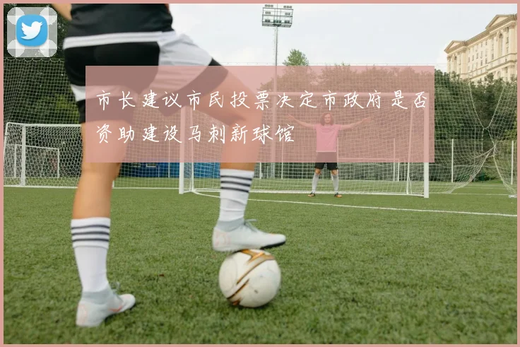 市长建议市民投票决定市政府是否资助建设马刺新球馆