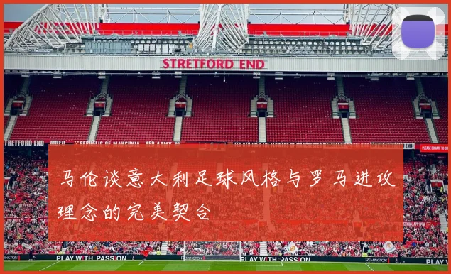 马伦谈意大利足球风格与罗马进攻理念的完美契合