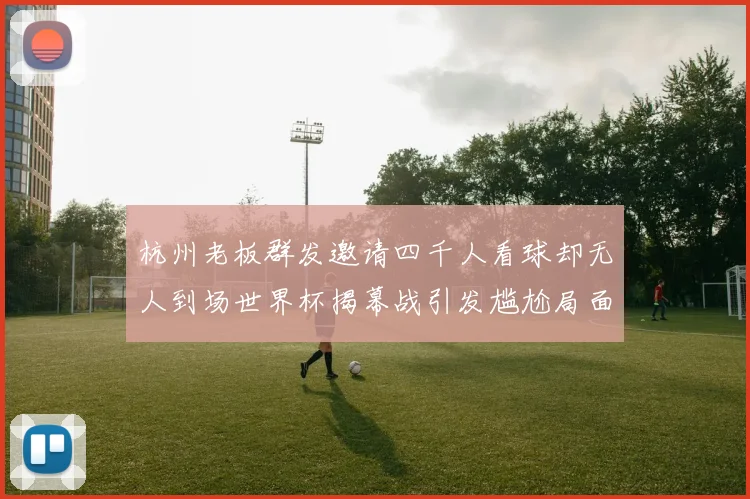 杭州老板群发邀请四千人看球却无人到场世界杯揭幕战引发尴尬局面