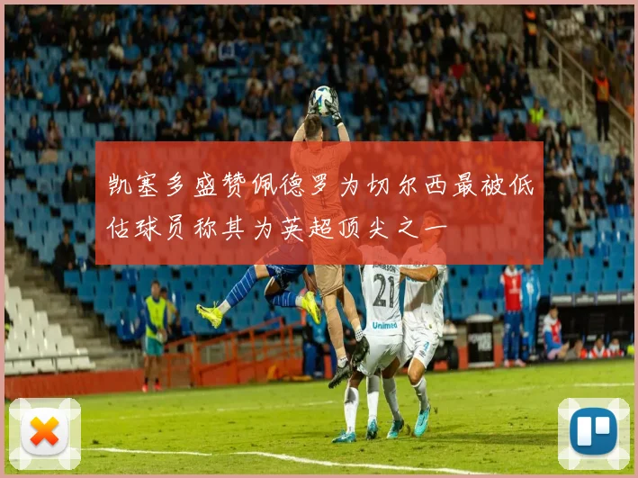 凯塞多盛赞佩德罗为切尔西最被低估球员称其为英超顶尖之一