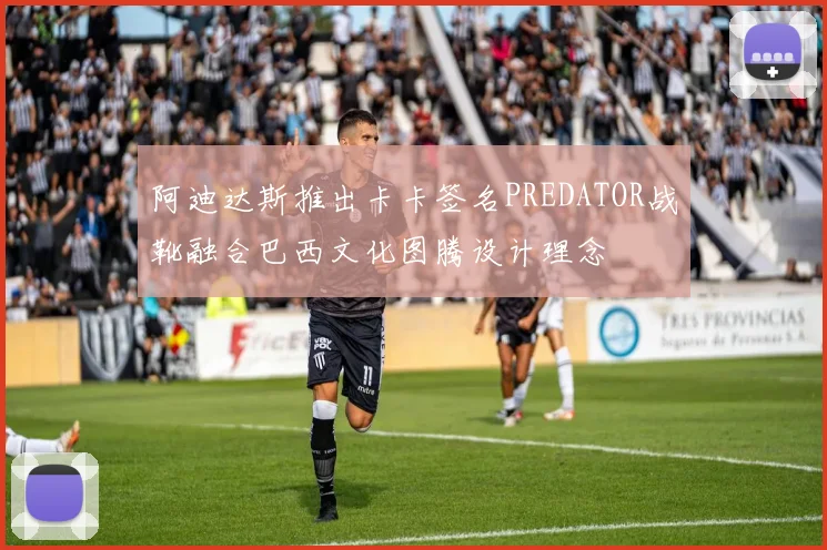 阿迪达斯推出卡卡签名PREDATOR战靴融合巴西文化图腾设计理念
