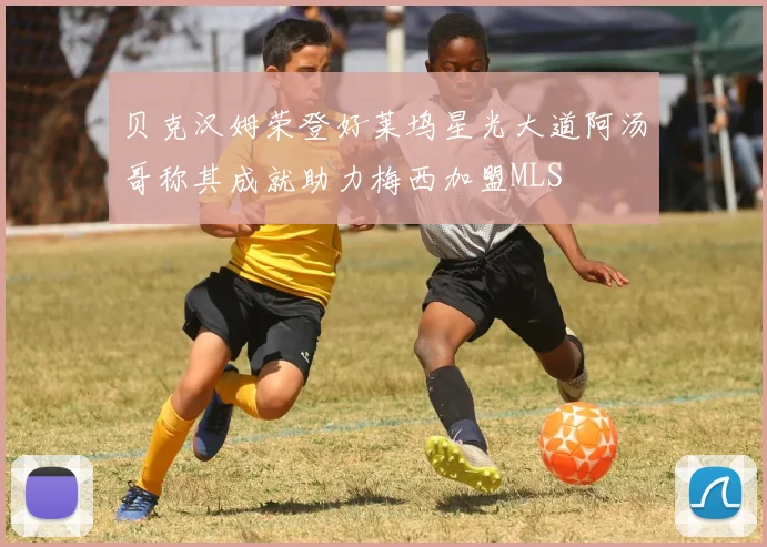 贝克汉姆荣登好莱坞星光大道阿汤哥称其成就助力梅西加盟MLS