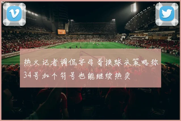 热火记者调侃字母哥换球衣策略称34号加个符号也能继续热卖