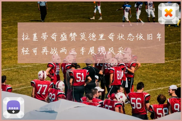 拉基蒂奇盛赞莫德里奇状态依旧年轻可再战两三季展现风采