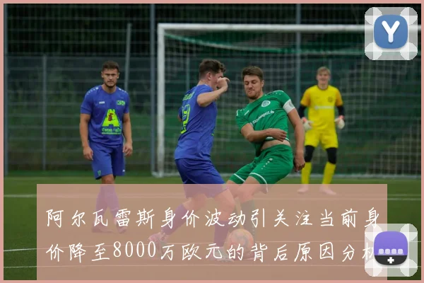 阿尔瓦雷斯身价波动引关注当前身价降至8000万欧元的背后原因分析