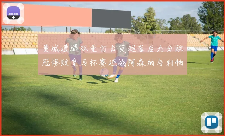 曼城遭遇双重打击英超落后九分欧冠惨败皇马杯赛连战阿森纳与利物浦