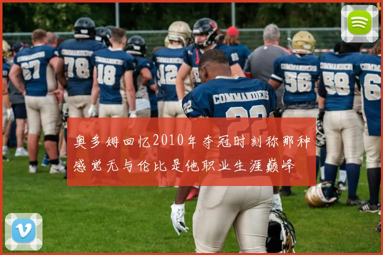 奥多姆回忆2010年夺冠时刻称那种感觉无与伦比是他职业生涯巅峰