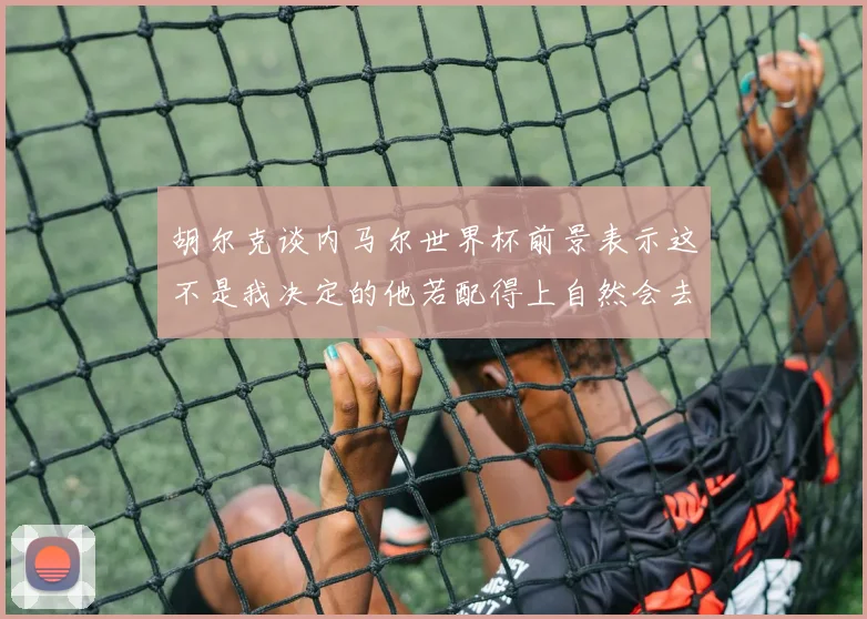 胡尔克谈内马尔世界杯前景表示这不是我决定的他若配得上自然会去