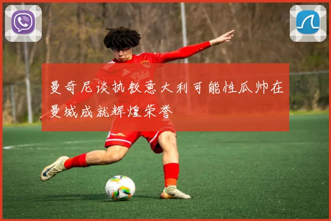 曼奇尼谈执教意大利可能性瓜帅在曼城成就辉煌荣誉