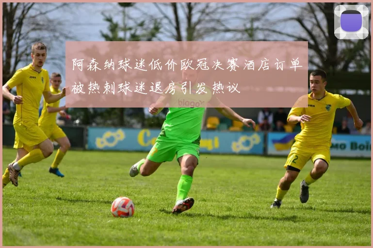 阿森纳球迷低价欧冠决赛酒店订单被热刺球迷退房引发热议