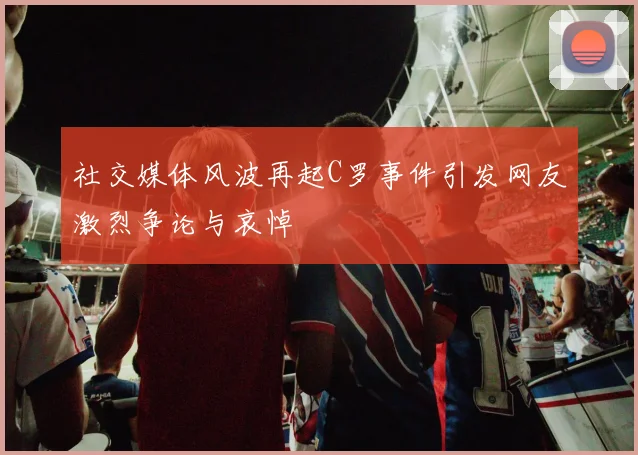 社交媒体风波再起C罗事件引发网友激烈争论与哀悼