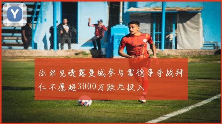 法尔克透露曼城参与雷德争夺战拜仁不愿超3000万欧元投入