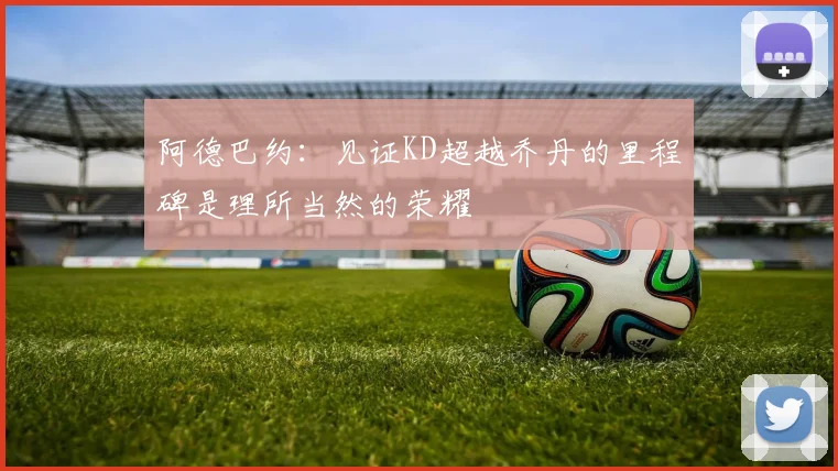 阿德巴约：见证KD超越乔丹的里程碑是理所当然的荣耀