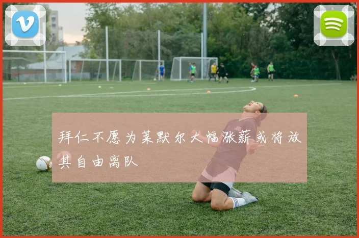拜仁不愿为莱默尔大幅涨薪或将放其自由离队