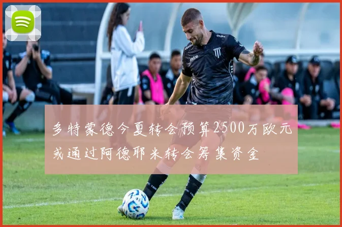 多特蒙德今夏转会预算2500万欧元或通过阿德耶米转会筹集资金