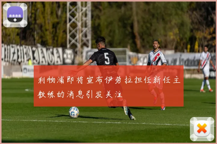 利物浦即将宣布伊劳拉担任新任主教练的消息引发关注